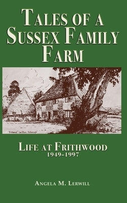 Tales of a Sussex Family Farm: Life At Frithwood 1949-1997 by Lerwill, Angela M.
