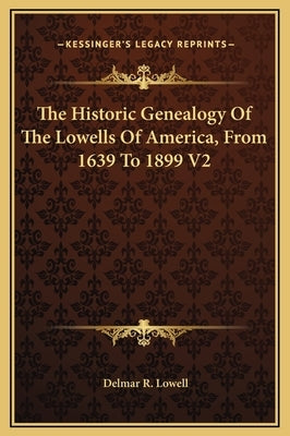 The Historic Genealogy of the Lowells of America, from 1639 to 1899 V2 by Lowell, Delmar R.