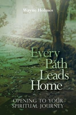Every Path Leads Home: Opening to Your Spiritual Journey by Holmes, Wayne