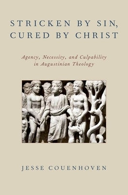 Stricken by Sin, Cured by Christ: Agency, Necessity, and Culpability in Augustinian Theology by Couenhoven, Jesse