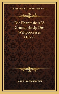 Die Phantasie ALS Grundprincip Des Weltprocesses (1877) by Frohschammer, Jakob