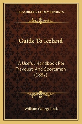 Guide to Iceland: A Useful Handbook for Travelers and Sportsmen (1882) by Lock, William George