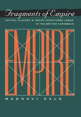 Fragments of Empire: Capital, Slavery, and Indian Indentured Labor in the British Caribbean by Kale, Madhavi