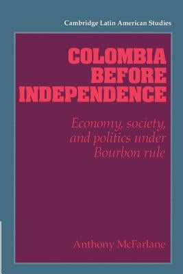 Colombia Before Independence: Economy, Society, and Politics Under Bourbon Rule by McFarlane, Anthony