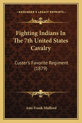 Fighting Indians in the 7th United States Cavalry: Custer's Favorite Regiment (1879) by Mulford, Ami Frank