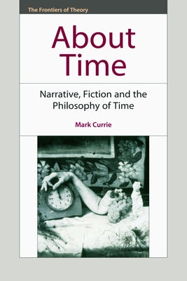 About Time: Narrative, Fiction and the Philosophy of Time by Currie, Mark