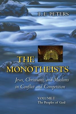 The Monotheists: Jews, Christians, and Muslims in Conflict and Competition, Volume I: The Peoples of God by Peters, Francis Edward