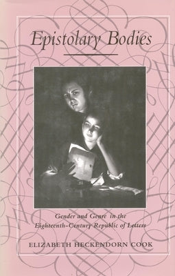 Epistolary Bodies: Gender and Genre in the Eighteenth-Century Republic of Letters by Cook, Elizabeth Heckendorn
