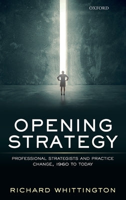 Opening Strategy: Professional Strategists and Practice Change, 1960 to Today by Whittington, Richard