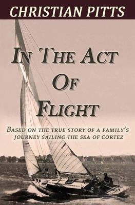 In the Act of Flight: Based on the True Story of A Family's Adventure Sailing in the Sea of Cortez by Pitts, Christian