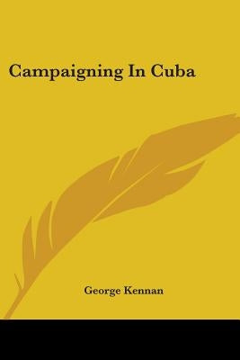 Campaigning In Cuba by Kennan, George