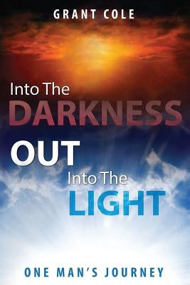 Into The Darkness Out Into The Light: One Man's Journey by Cole, Grant