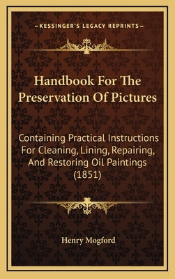 Handbook For The Preservation Of Pictures: Containing Practical Instructions For Cleaning, Lining, Repairing, And Restoring Oil Paintings (1851) by Mogford, Henry