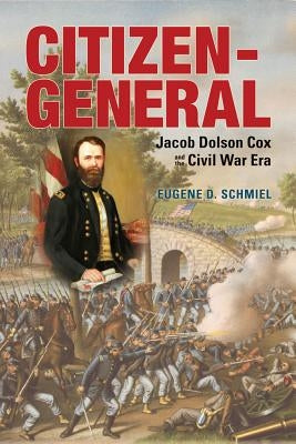 Citizen-General: Jacob Dolson Cox and the Civil War Era by Schmiel, Eugene D.