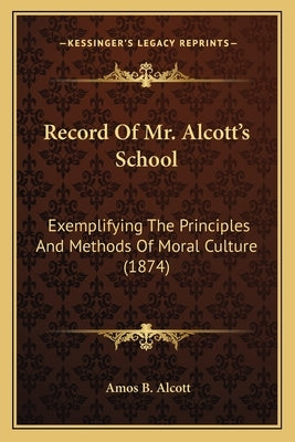 Record of Mr. Alcott's School: Exemplifying the Principles and Methods of Moral Culture (18exemplifying the Principles and Methods of Moral Culture ( by Alcott, Amos B.