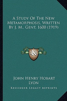 A Study of the New Metamorphosis, Written by J. M., Gent, 1600 (1919) by Lyon, John Henry Hobart