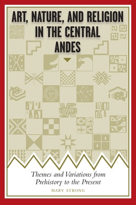 Art, Nature, and Religion in the Central Andes: Themes and Variations from Prehistory to the Present by Strong, Mary