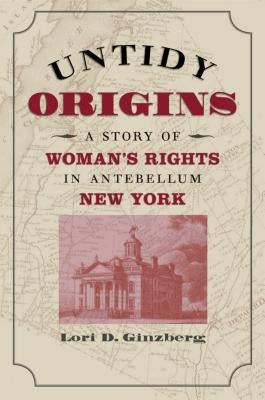 Untidy Origins: A Story of Woman's Rights in Antebellum New York by Ginzberg, Lori D.