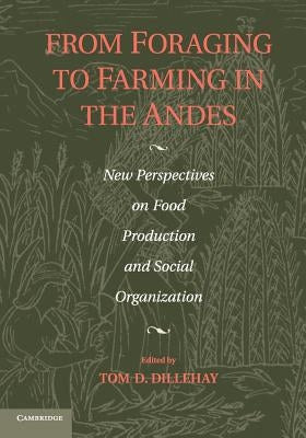 From Foraging to Farming in the Andes: New Perspectives on Food Production and Social Organization by Dillehay, Tom D.