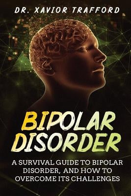 Bipolar Disorder: A Survival Guide to Bipolar Disorder, and How to Overcome Its Challenges by Trafford, Xavior