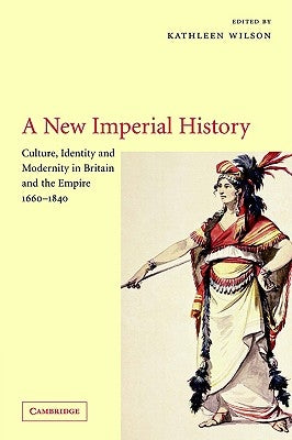A New Imperial History: Culture, Identity and Modernity in Britain and the Empire, 1660-1840 by Wilson, Kathleen