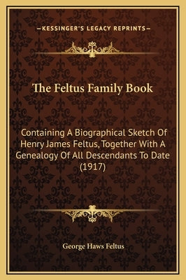 The Feltus Family Book: Containing a Biographical Sketch of Henry James Feltus, Together with a Genealogy of All Descendants to Date (1917) by Feltus, George Haws