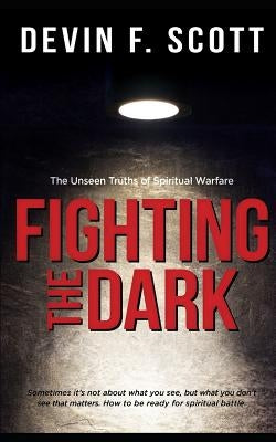 Fighting the Dark: The Unseen Truths of Spiritual Warfare by Scott, Devin F.