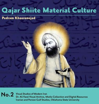 Qajar Shiite Material Culture: From the Court of Naser al-Din Shah to Popular Religious Paintings by Khosronejad, Pedram