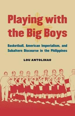 Playing with the Big Boys: Basketball, American Imperialism, and Subaltern Discourse in the Philippines by Antolihao, Lou