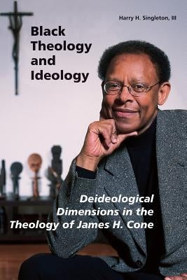 Black Theology and Ideology: Deideological Dimensions in the Theology of James H. Cone by Singleton, Harry H., III