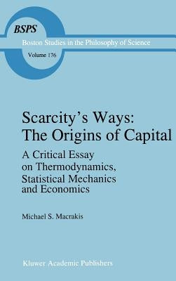 Scarcity's Ways: The Origins of Capital: A Critical Essay on Thermodynamics, Statistical Mechanics and Economics by Macrakis, M. S.