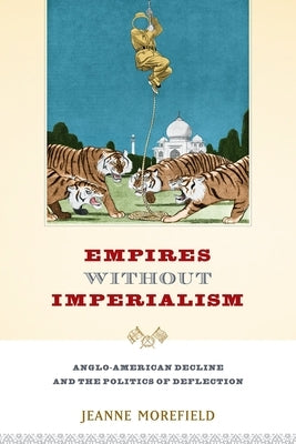 Empires Without Imperialism: Anglo-American Decline and the Politics of Deflection by Morefield, Jeanne