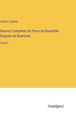 Oeuvres Complètes de Pierre de Bourdeille Seigneur de Brantome: Tome 5 by Lalanne, Ludovic