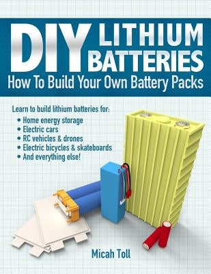 DIY Lithium Batteries: How to Build Your Own Battery Packs by Toll, Micah