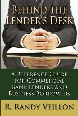 Behind the Lender's Desk: A Reference Guide for Commercial Bank Lenders and Business Borrowers by Veillon, Randy