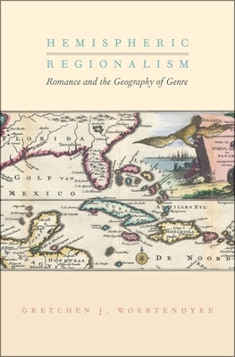 Hemispheric Regionalism: Romance and the Geography of Genre by Woertendyke, Gretchen J.