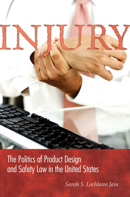 Injury: The Politics of Product Design and Safety Law in the United States by Jain, Lochlann