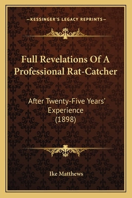 Full Revelations Of A Professional Rat-Catcher: After Twenty-Five Years' Experience (1898) by Matthews, Ike