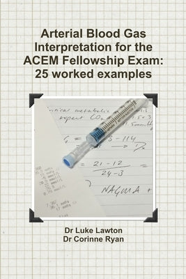 Arterial Blood Gas Interpretation for the ACEM Fellowship Exam: 25 worked examples by Lawton, Luke