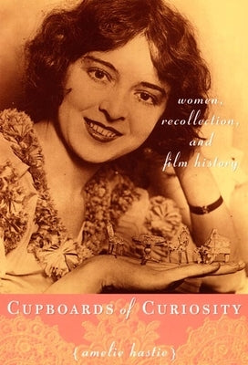Cupboards of Curiosity: Women, Recollection, and Film History by Hastie, Amelie E.