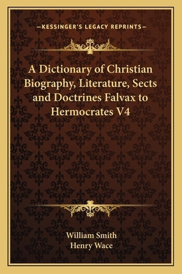 A Dictionary of Christian Biography, Literature, Sects and Doctrines Falvax to Hermocrates V4 by Smith, William