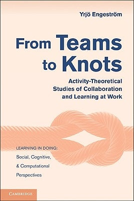 From Teams to Knots: Activity-Theoretical Studies of Collaboration and Learning at Work by Engeström, Yrjö