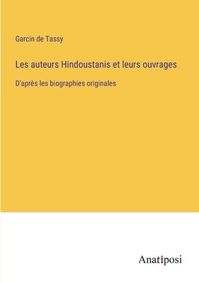 Les auteurs Hindoustanis et leurs ouvrages: D'après les biographies originales by Tassy, Garcin De