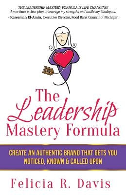 The Leadership Mastery Formula: Create an Authentic Brand that Gets You Noticed, Known & Called Upon by Davis, Felicia R.