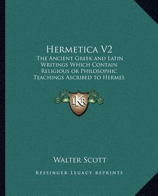 Hermetica V2: The Ancient Greek and Latin Writings Which Contain Religiousthe Ancient Greek and Latin Writings Which Contain Religio by Scott, Walter
