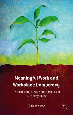 Meaningful Work and Workplace Democracy: A Philosophy of Work and a Politics of Meaningfulness by Yeoman, R.