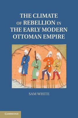 The Climate of Rebellion in the Early Modern Ottoman Empire by White, Sam