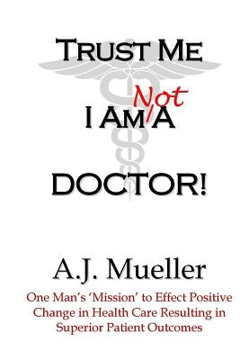 Trust Me I Am Not A Doctor! by Mueller, A. J.