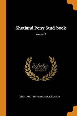Shetland Pony Stud-book; Volume 3 by Shetland Pony Stud-Book Society