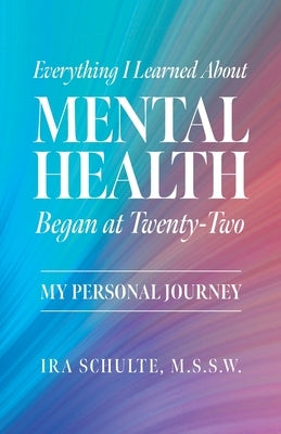Everything I Learned about Mental Health Began at Twenty-Two: My Personal Journey by Schulte, M. S. S. W. Ira